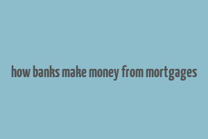 how banks make money from mortgages