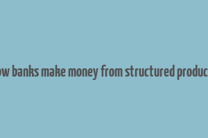 how banks make money from structured products