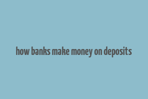 how banks make money on deposits