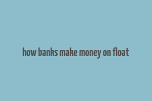 how banks make money on float