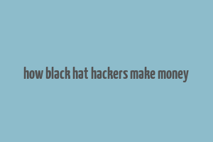 how black hat hackers make money