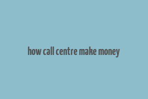 how call centre make money