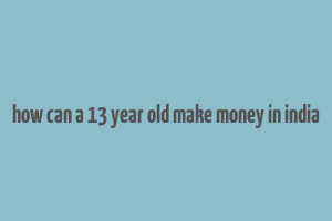 how can a 13 year old make money in india