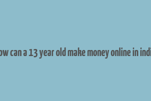 how can a 13 year old make money online in india