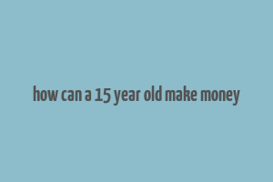 how can a 15 year old make money