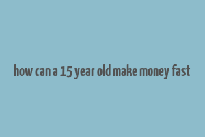 how can a 15 year old make money fast