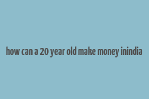 how can a 20 year old make money inindia