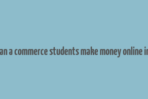 how can a commerce students make money online in india