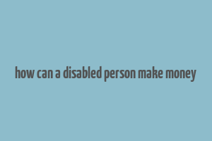 how can a disabled person make money