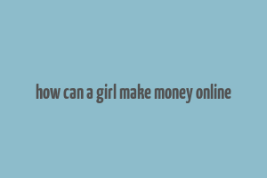 how can a girl make money online