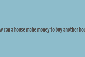 how can a house make money to buy another house