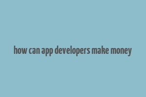 how can app developers make money