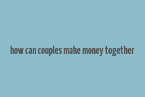 how can couples make money together