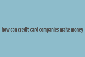 how can credit card companies make money