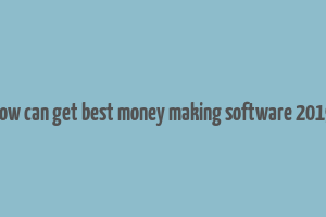 how can get best money making software 2019