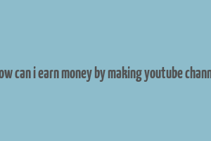 how can i earn money by making youtube channe