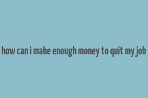 how can i make enough money to quit my job