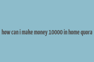 how can i make money 10000 in home quora