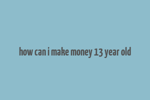 how can i make money 13 year old