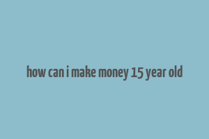 how can i make money 15 year old