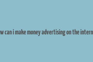 how can i make money advertising on the internet