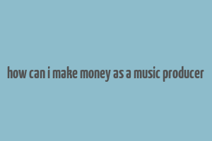 how can i make money as a music producer