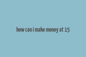 how can i make money at 15