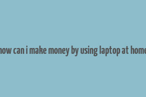 how can i make money by using laptop at home