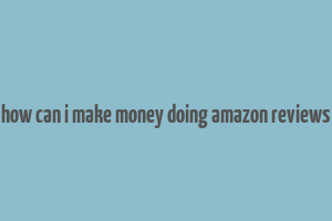 how can i make money doing amazon reviews