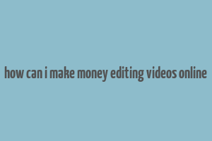 how can i make money editing videos online