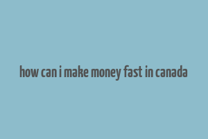 how can i make money fast in canada