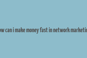 how can i make money fast in network marketing