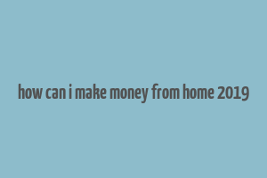 how can i make money from home 2019