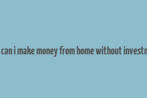 how can i make money from home without investment