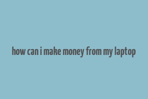 how can i make money from my laptop