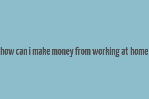 how can i make money from working at home