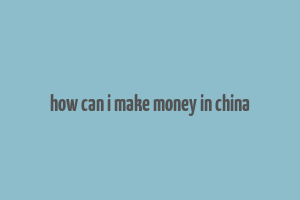 how can i make money in china