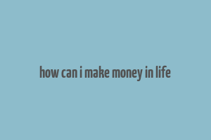 how can i make money in life