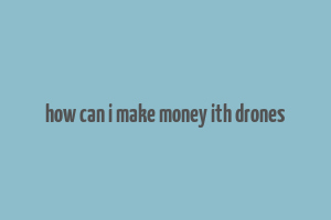 how can i make money ith drones