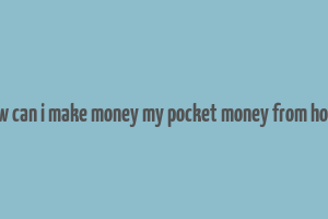 how can i make money my pocket money from home