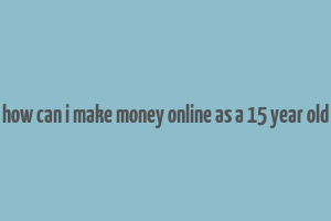 how can i make money online as a 15 year old