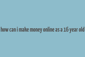 how can i make money online as a 16 year old