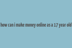 how can i make money online as a 17 year old