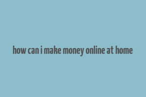 how can i make money online at home