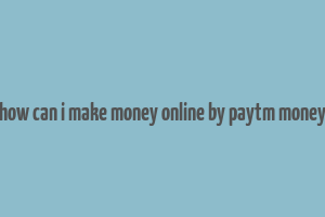 how can i make money online by paytm money