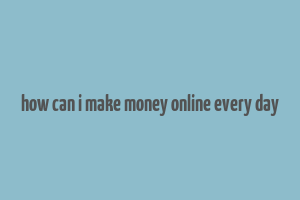 how can i make money online every day