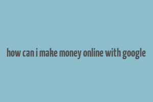 how can i make money online with google