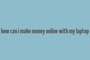 how can i make money online with my laptop