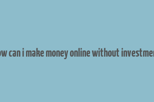 how can i make money online without investment