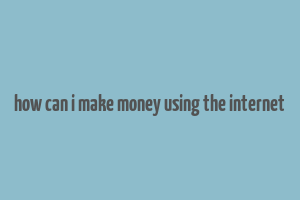 how can i make money using the internet